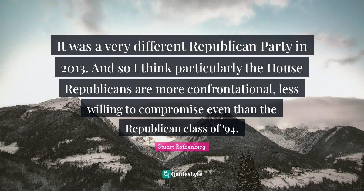 It was a very different Republican Party in 2013. And so I think particularly the House Republicans are more confrontational, less willing to compromise even than the Republican class of '94.