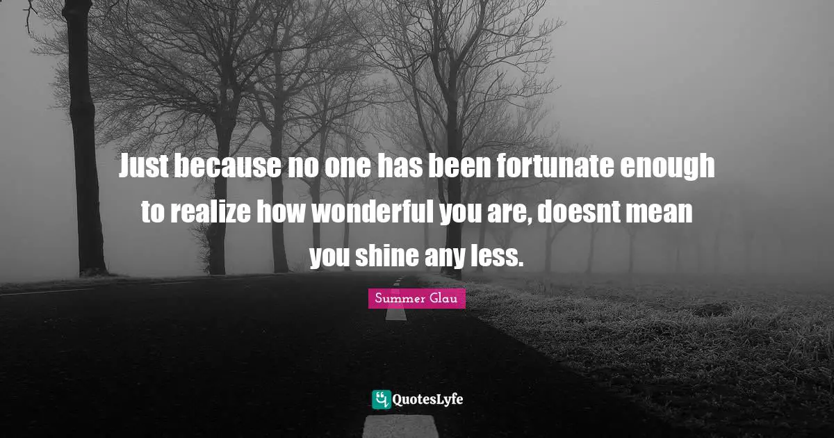 Just because no one has been fortunate enough to realize how wonderful you are, doesnt mean you shine any less.