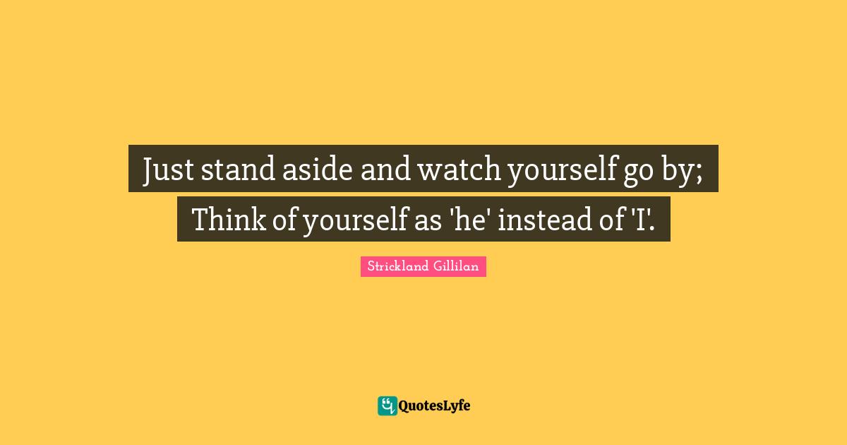 Just stand aside and watch yourself go by; Think of yourself as 'he' i