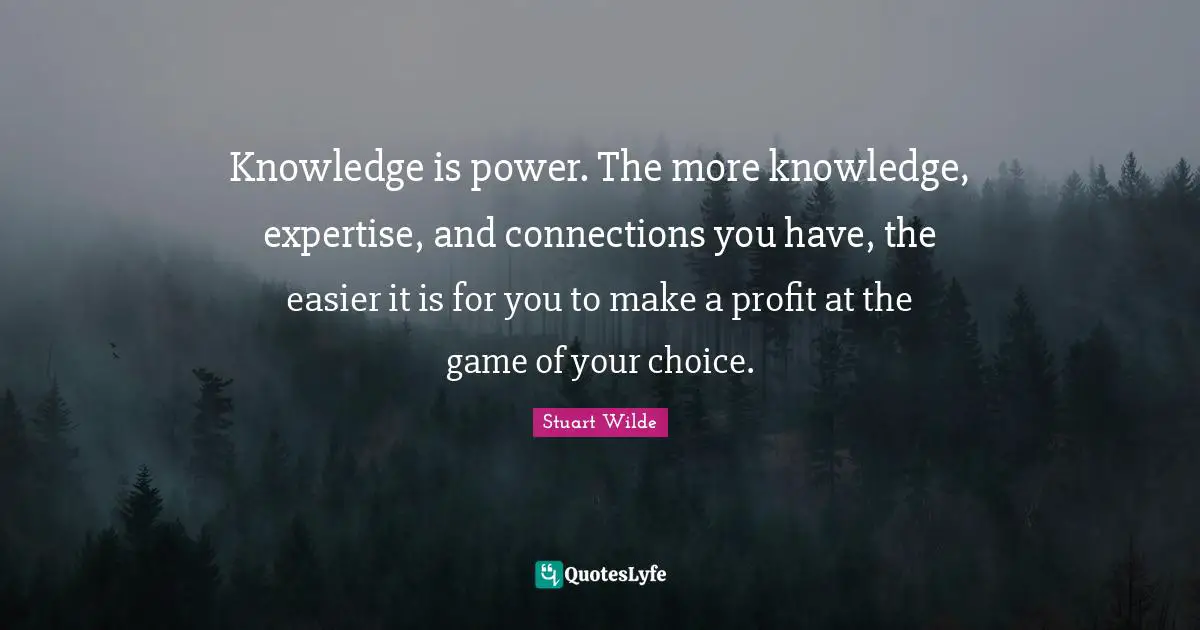 Knowledge is power. The more knowledge, expertise, and connections you have, the easier it is for you to make a profit at the game of your choice.