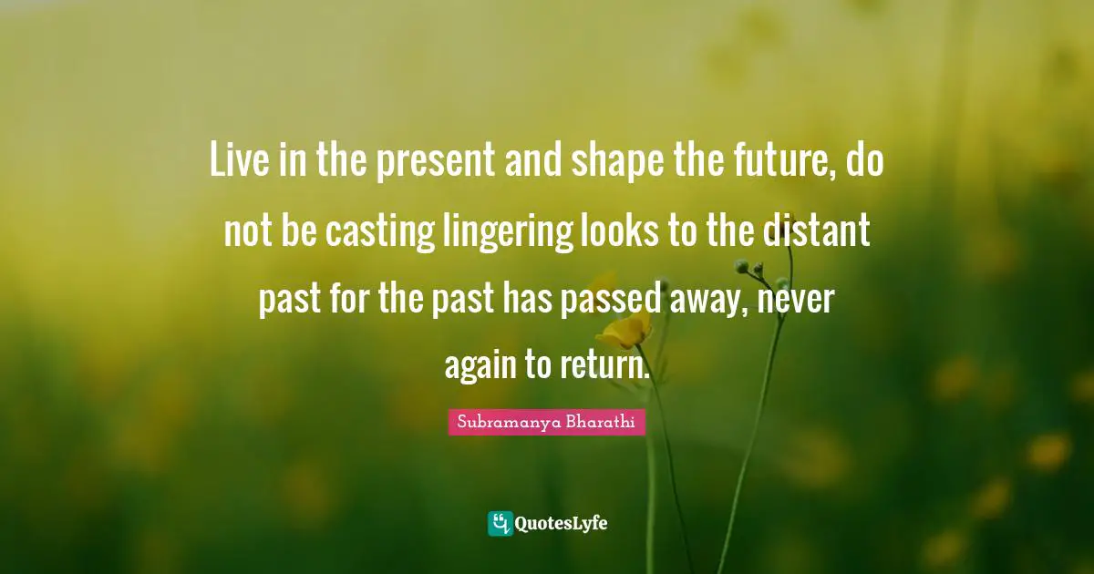 Live In The Present Quotes: "Live in the present and shape the future, do not be casting lingering looks to the distant past for the past has passed away, never again to return."