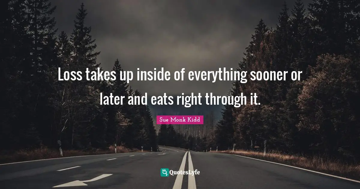 Loss takes up inside of everything sooner or later and eats right through it.