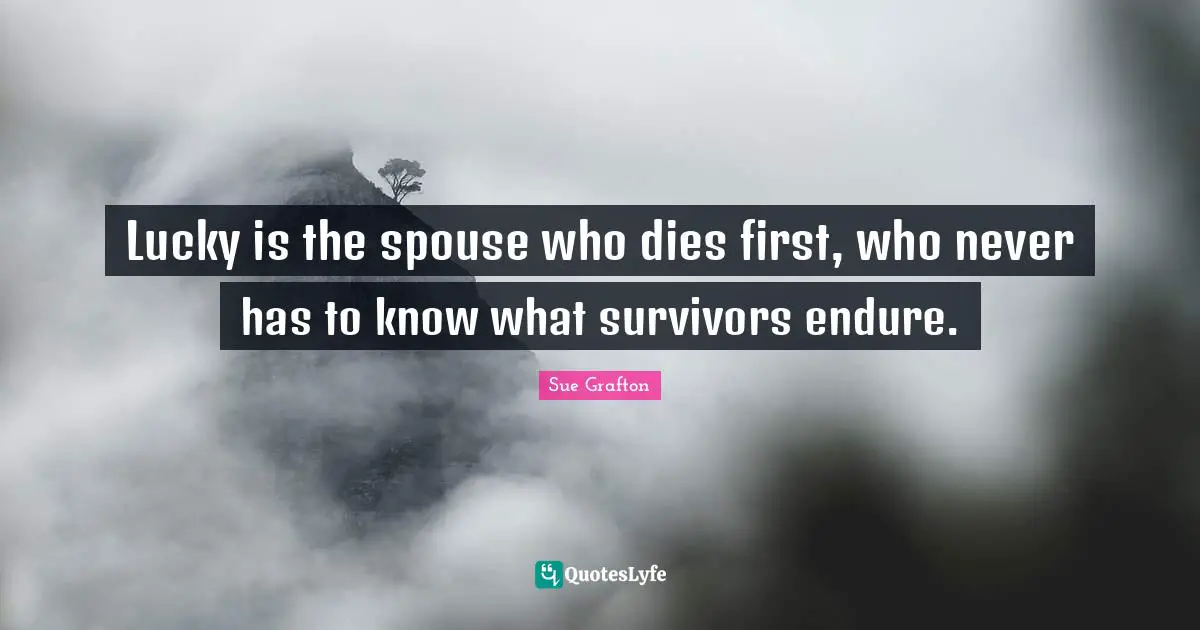 Lucky is the spouse who dies first, who never has to know what survivors endure.