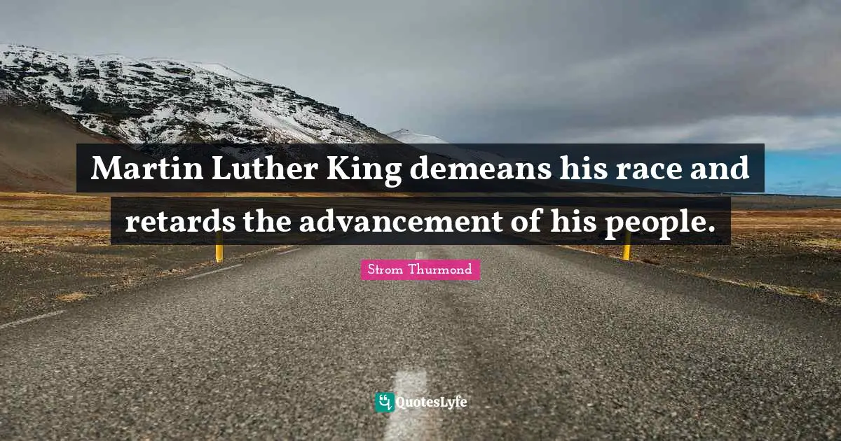 Kings Quotes: "Martin Luther King demeans his race and retards the advancement of his people."