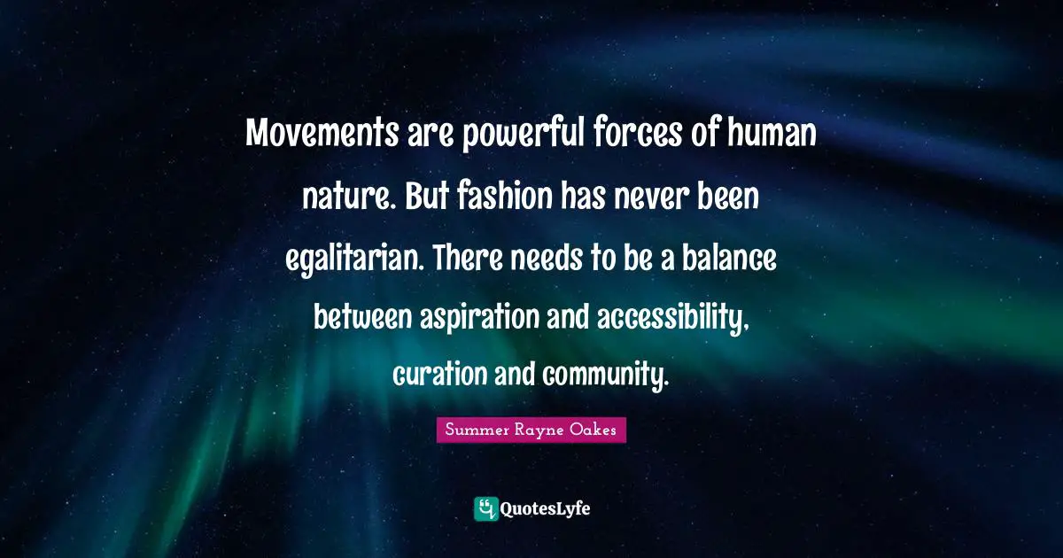 Movements are powerful forces of human nature. But fashion has never been egalitarian. There needs to be a balance between aspiration and accessibility, curation and community.