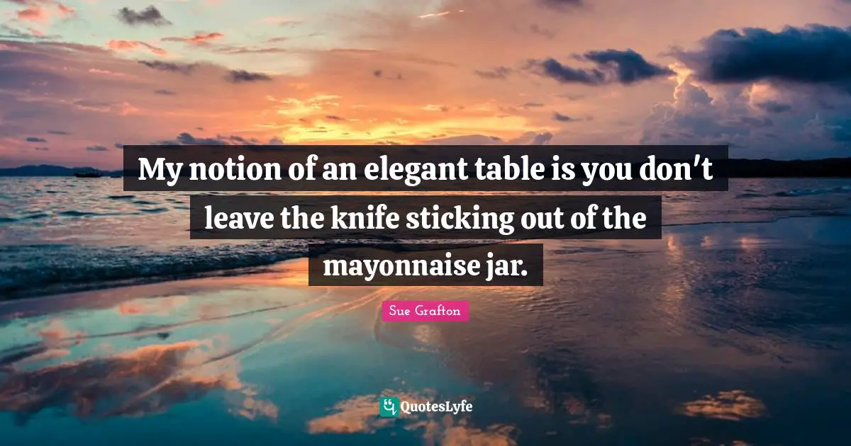 Sue Grafton Quotes: "My notion of an elegant table is you don't leave the knife sticking out of the mayonnaise jar."
