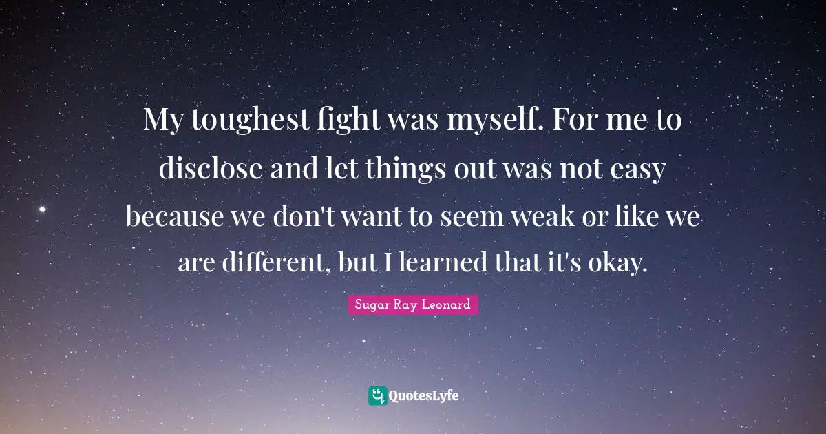 My toughest fight was myself. For me to disclose and let things out was not easy because we don't want to seem weak or like we are different, but I learned that it's okay.