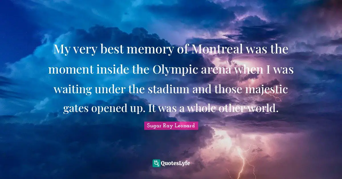 My very best memory of Montreal was the moment inside the Olympic arena when I was waiting under the stadium and those majestic gates opened up. It was a whole other world.