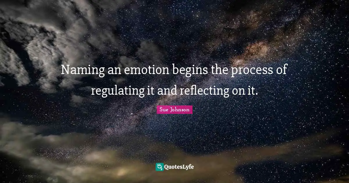 Reflecting Quotes: "Naming an emotion begins the process of regulating it and reflecting on it."