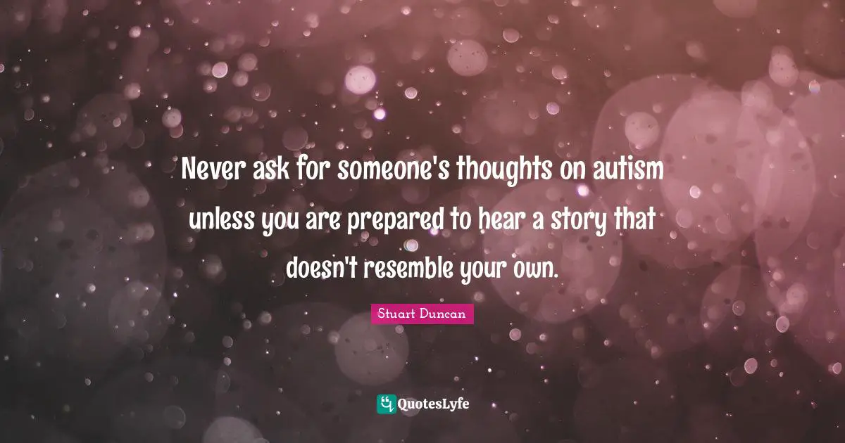 Never ask for someone's thoughts on autism unless you are prepared to hear a story that doesn't resemble your own.