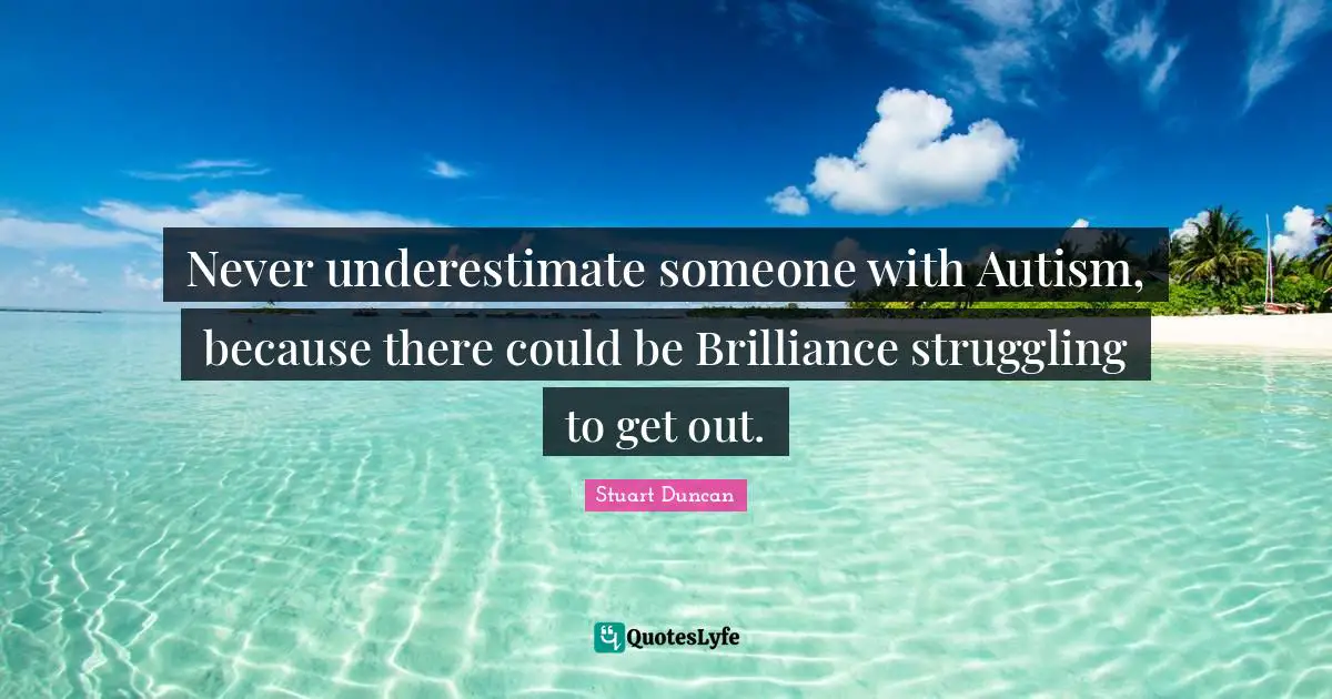 Never underestimate someone with Autism, because there could be Brilliance struggling to get out.