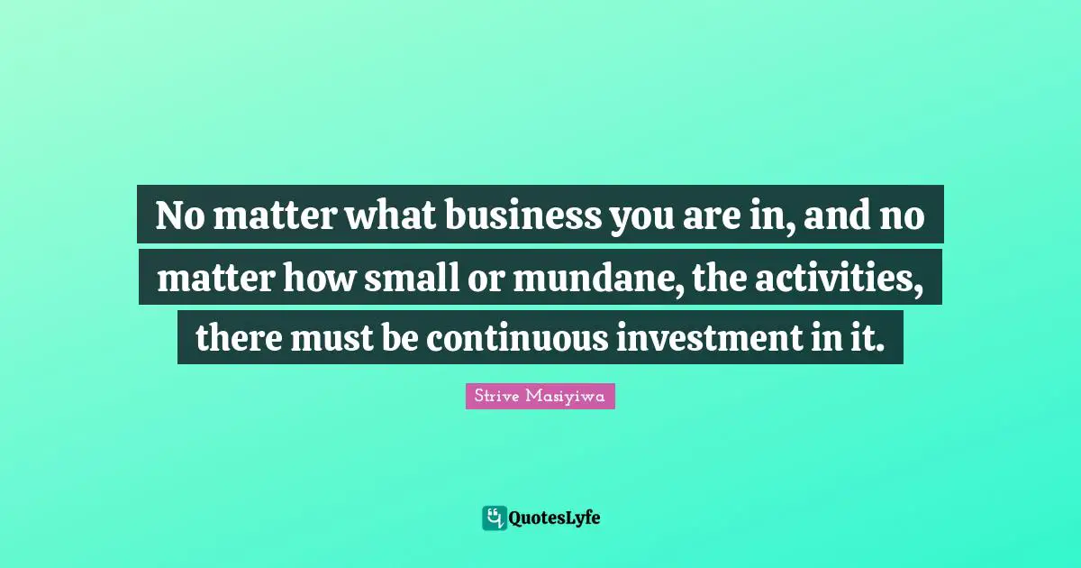 Mundane Quotes: "No matter what business you are in, and no matter how small or mundane, the activities, there must be continuous investment in it."