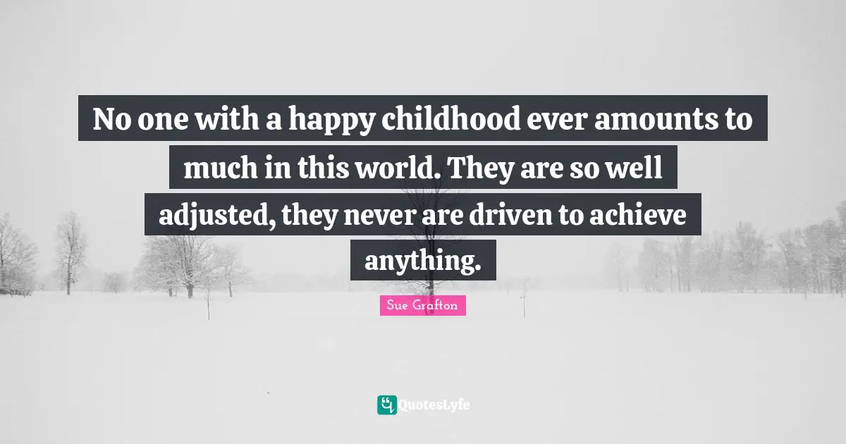 Sue Grafton Quotes: "No one with a happy childhood ever amounts to much in this world. They are so well adjusted, they never are driven to achieve anything."