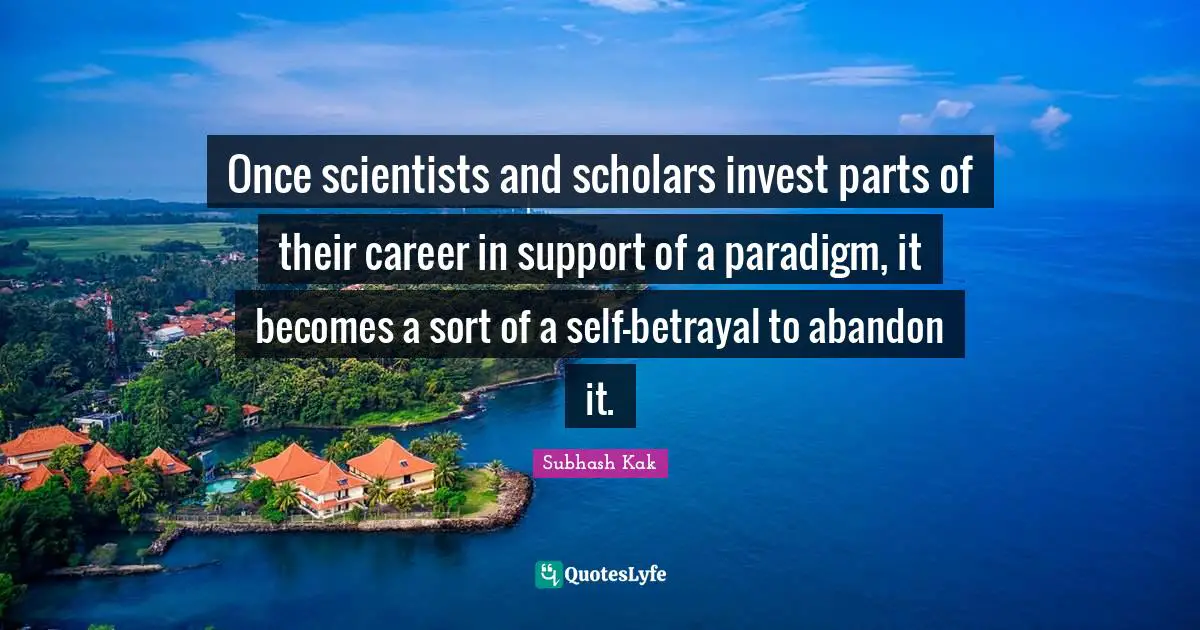Subhash Kak Quotes: "Once scientists and scholars invest parts of their career in support of a paradigm, it becomes a sort of a self-betrayal to abandon it."