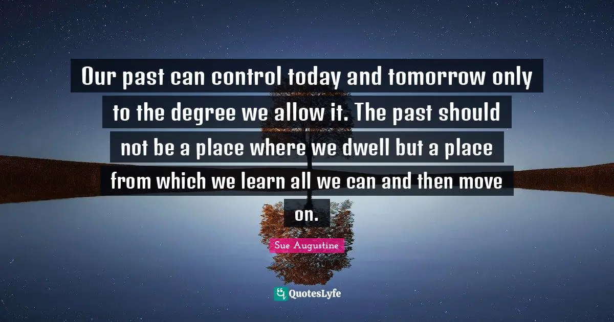 Our past can control today and tomorrow only to the degree we allow it. The past should not be a place where we dwell but a place from which we learn all we can and then move on.