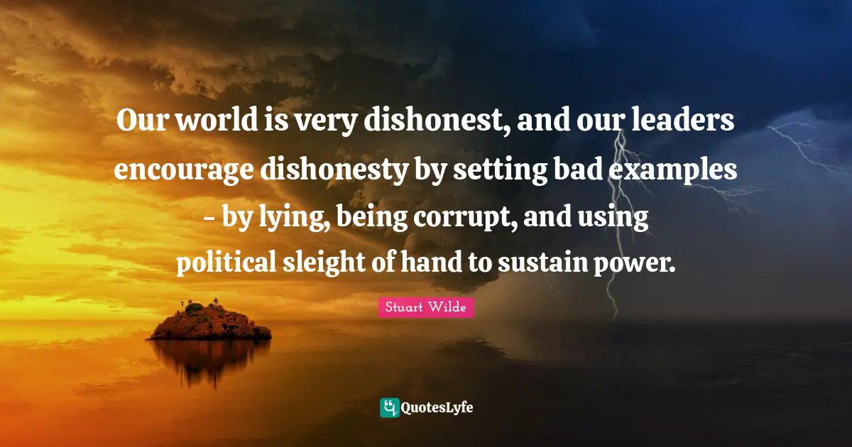 Our world is very dishonest, and our leaders encourage dishonesty by setting bad examples - by lying, being corrupt, and using political sleight of hand to sustain power.