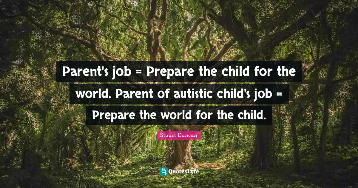 Parent's job = Prepare the child for the world. Parent of autistic child's job = Prepare the world for the child.
