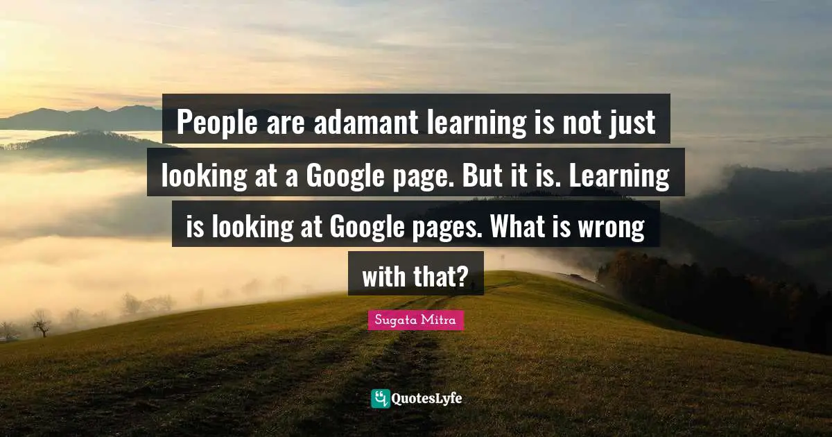 Google Quotes: "People are adamant learning is not just looking at a Google page. But it is. Learning is looking at Google pages. What is wrong with that?"
