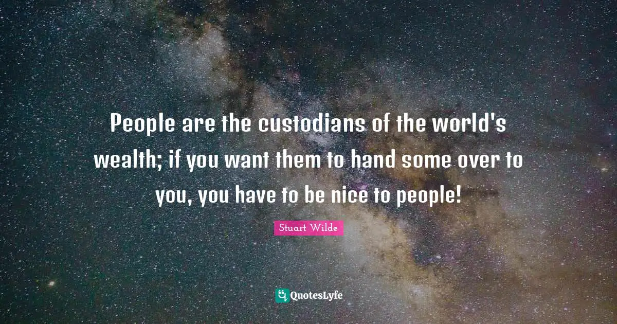 People are the custodians of the world's wealth; if you want them to hand some over to you, you have to be nice to people!