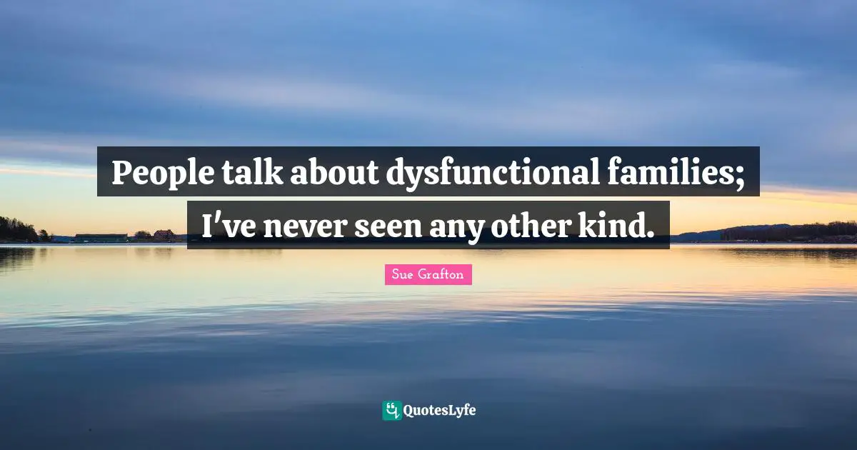 Sue Grafton Quotes: "People talk about dysfunctional families; I've never seen any other kind."