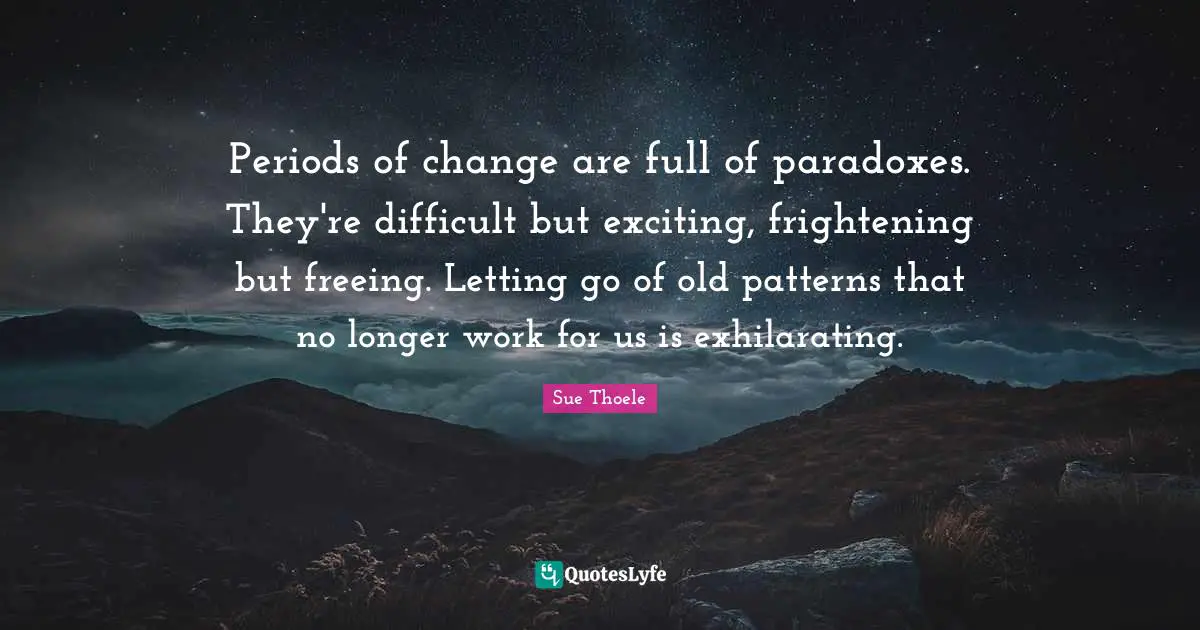 Periods of change are full of paradoxes. They're difficult but exciting, frightening but freeing. Letting go of old patterns that no longer work for us is exhilarating.