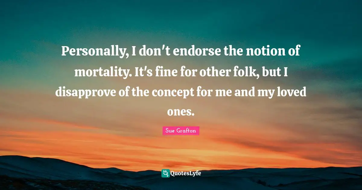 Personally, I don't endorse the notion of mortality. It's fine for other folk, but I disapprove of the concept for me and my loved ones.