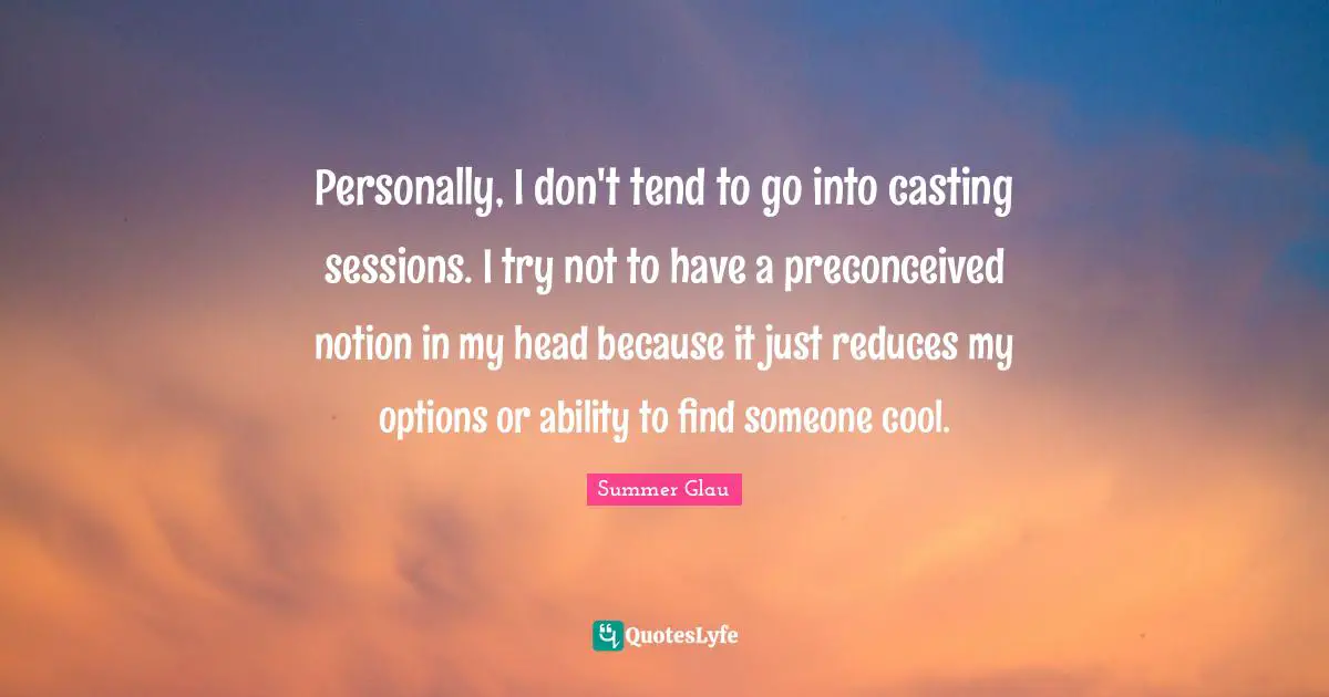 Personally, I don't tend to go into casting sessions. I try not to have a preconceived notion in my head because it just reduces my options or ability to find someone cool.