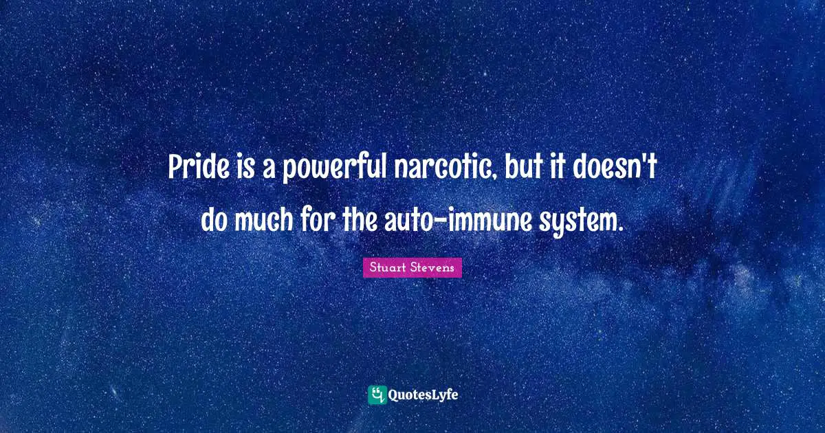 Pride is a powerful narcotic, but it doesn't do much for the auto-immune system.