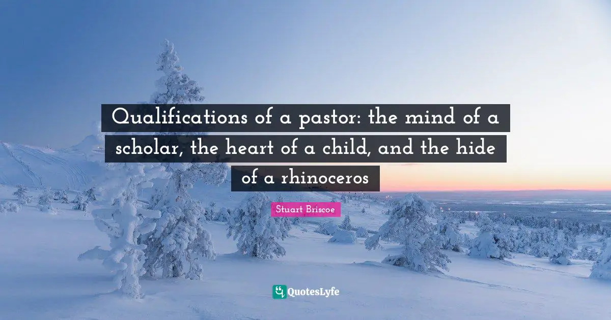 Pastor Quotes: "Qualifications of a pastor: the mind of a scholar, the heart of a child, and the hide of a rhinoceros"