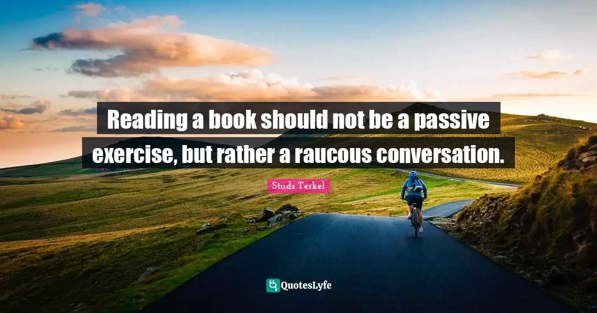 Reading a book should not be a passive exercise, but rather a raucous conversation.
