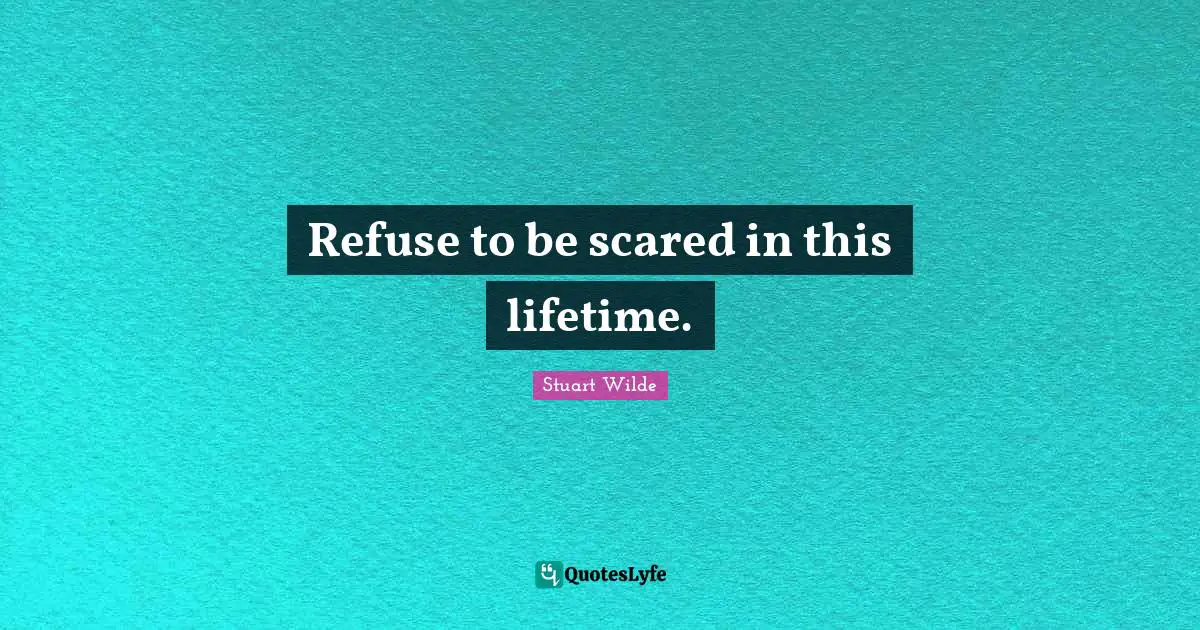Refuse to be scared in this lifetime.