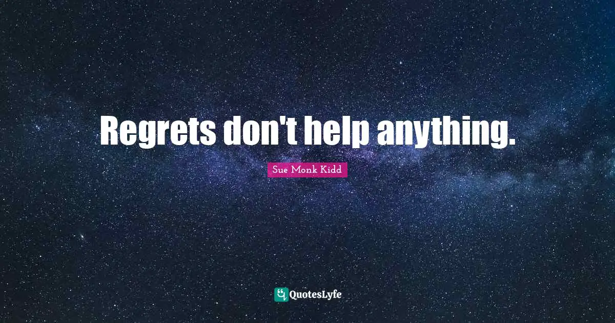 Regrets don't help anything.