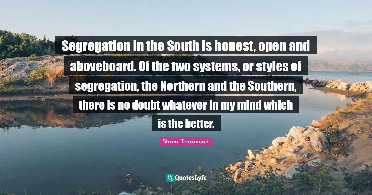 Segregation in the South is honest, open and aboveboard. Of the two systems, or styles of segregation, the Northern and the Southern, there is no doubt whatever in my mind which is the better.