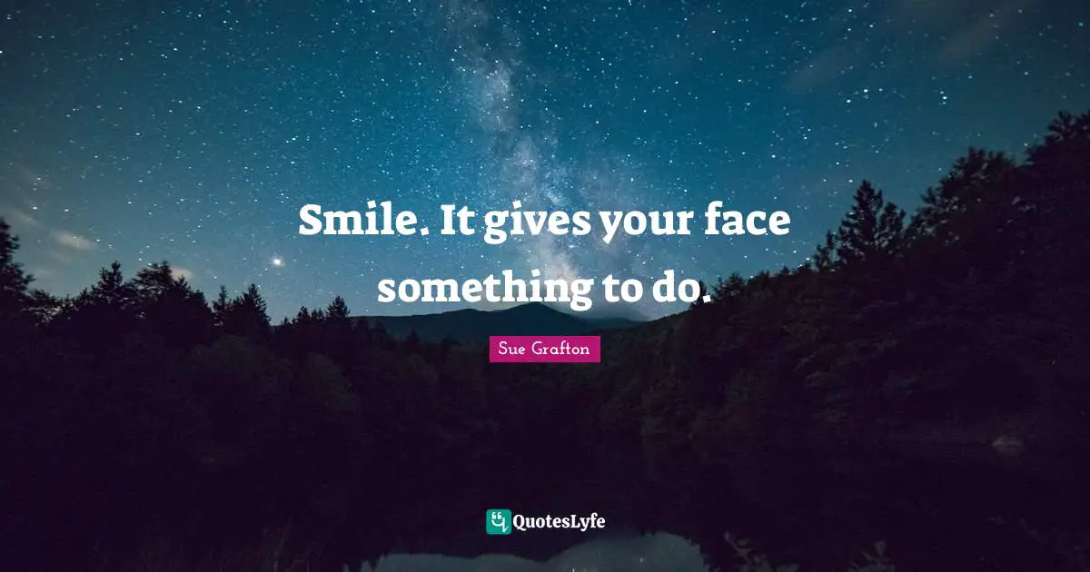 Smile. It gives your face something to do.