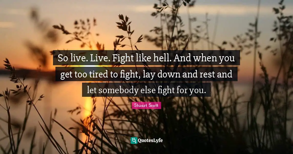 So live. Live. Fight like hell. And when you get too tired to fight, lay down and rest and let somebody else fight for you.