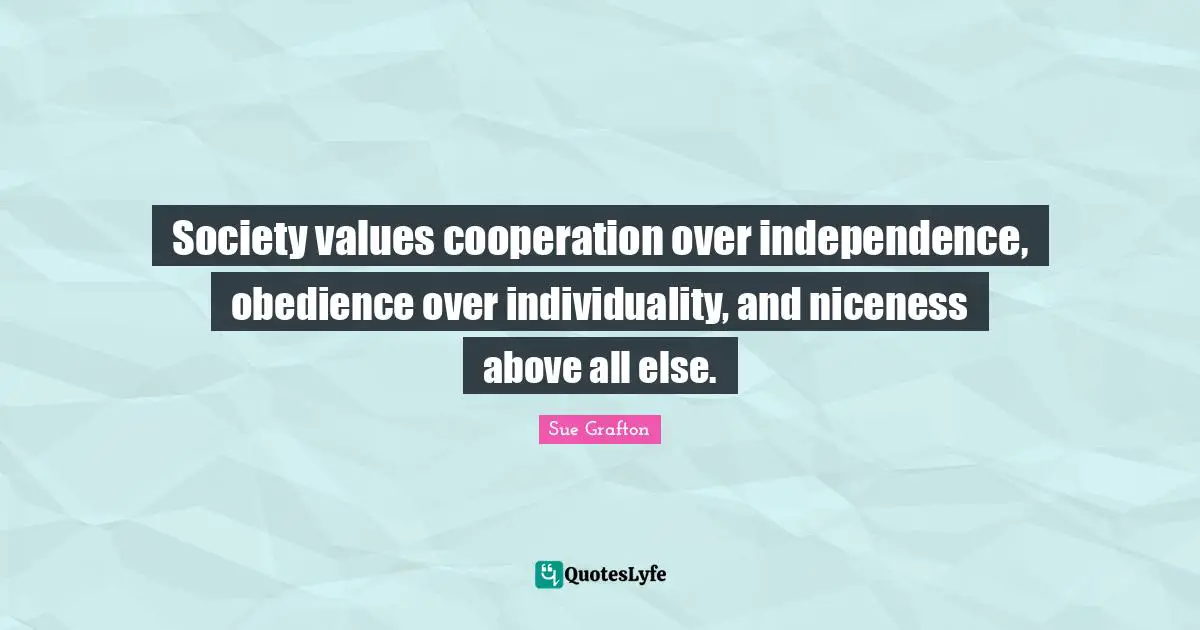 Sue Grafton Quotes: "Society values cooperation over independence, obedience over individuality, and niceness above all else."