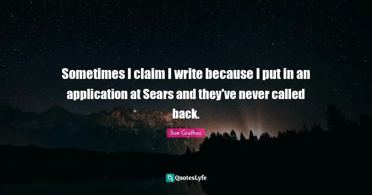 Sometimes I claim I write because I put in an application at Sears and they've never called back.