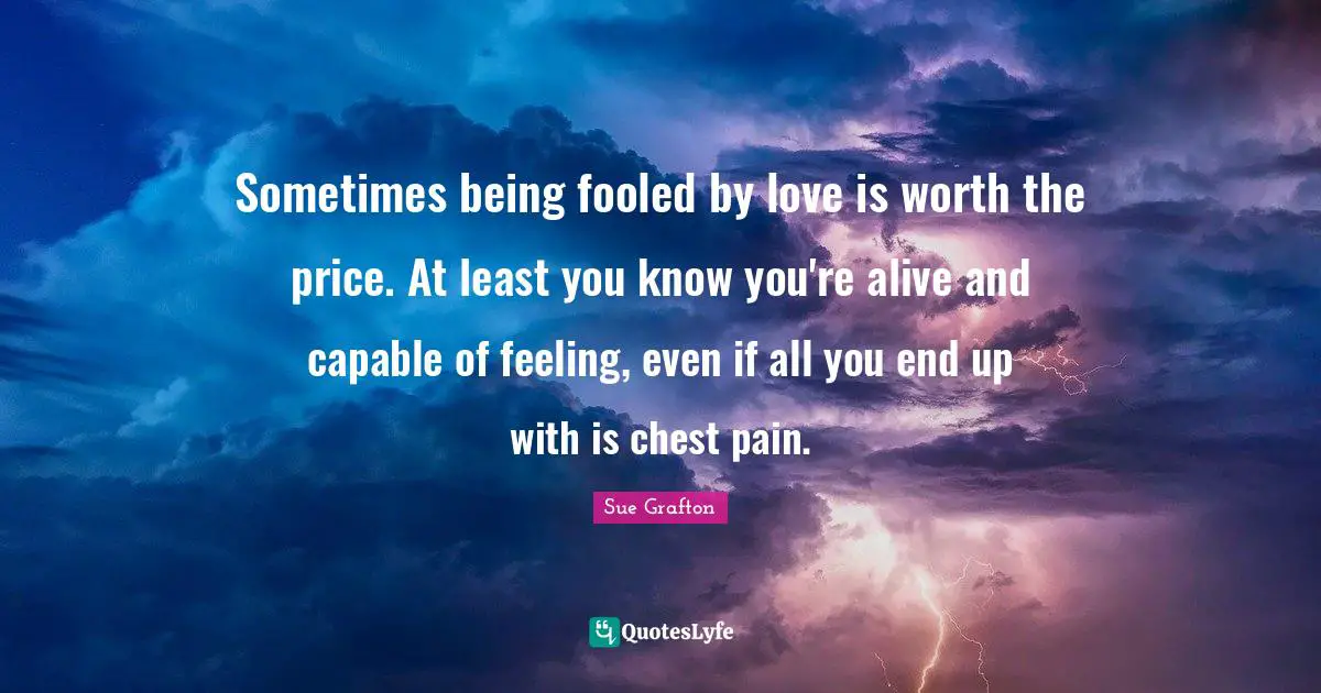 Sometimes being fooled by love is worth the price. At least you know you're alive and capable of feeling, even if all you end up with is chest pain.