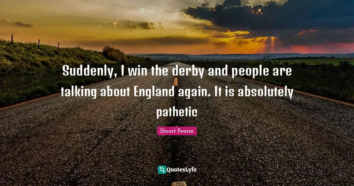 Suddenly, I win the derby and people are talking about England again. It is absolutely pathetic