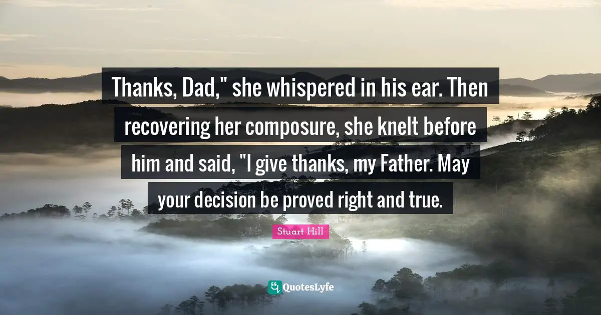 Composure Quotes: "Thanks, Dad," she whispered in his ear. Then recovering her composure, she knelt before him and said, "I give thanks, my Father. May your decision be proved right and true."