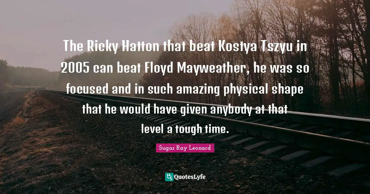 The Ricky Hatton that beat Kostya Tszyu in 2005 can beat Floyd Mayweather, he was so focused and in such amazing physical shape that he would have given anybody at that level a tough time.
