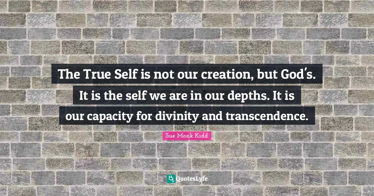 The True Self is not our creation, but God's. It is the self we are in our depths. It is our capacity for divinity and transcendence.