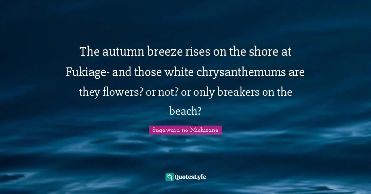 Shore Quotes: "The autumn breeze rises on the shore at Fukiage- and those white chrysanthemums are they flowers? or not? or only breakers on the beach?"