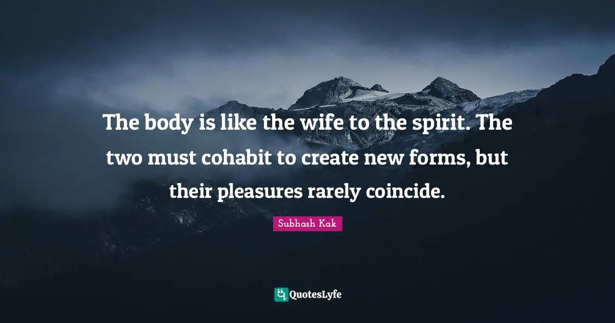 Subhash Kak Quotes: "The body is like the wife to the spirit. The two must cohabit to create new forms, but their pleasures rarely coincide."