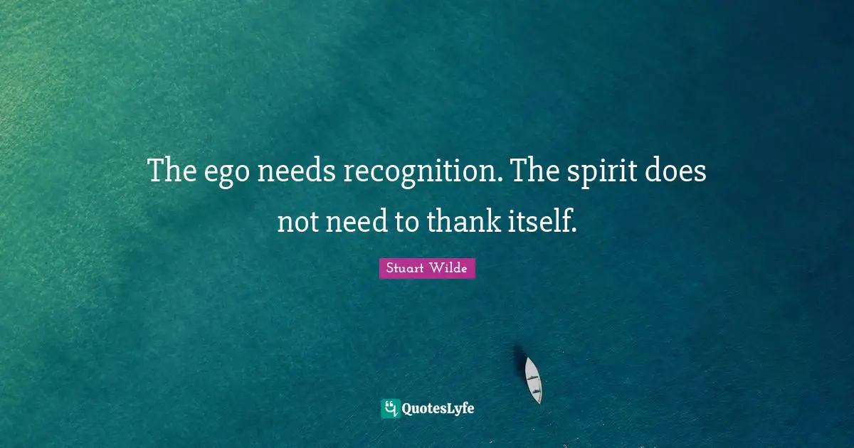 The ego needs recognition. The spirit does not need to thank itself.