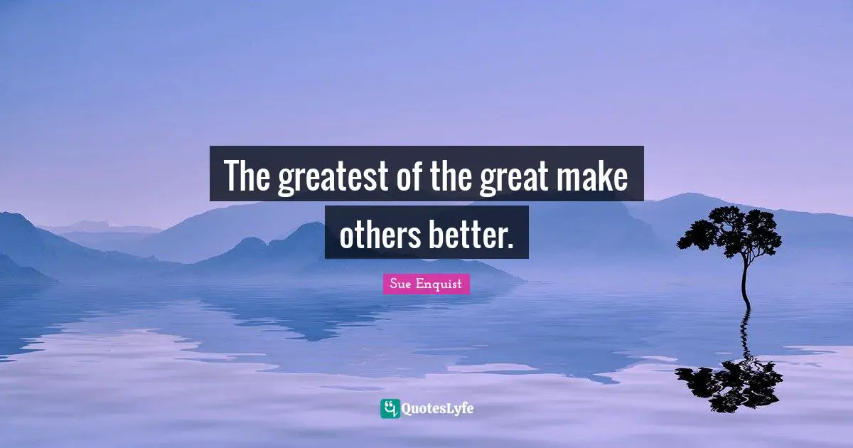 The greatest of the great make others better.