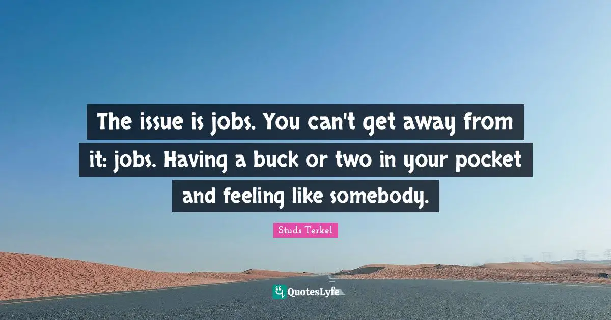 The issue is jobs. You can't get away from it: jobs. Having a buck or two in your pocket and feeling like somebody.
