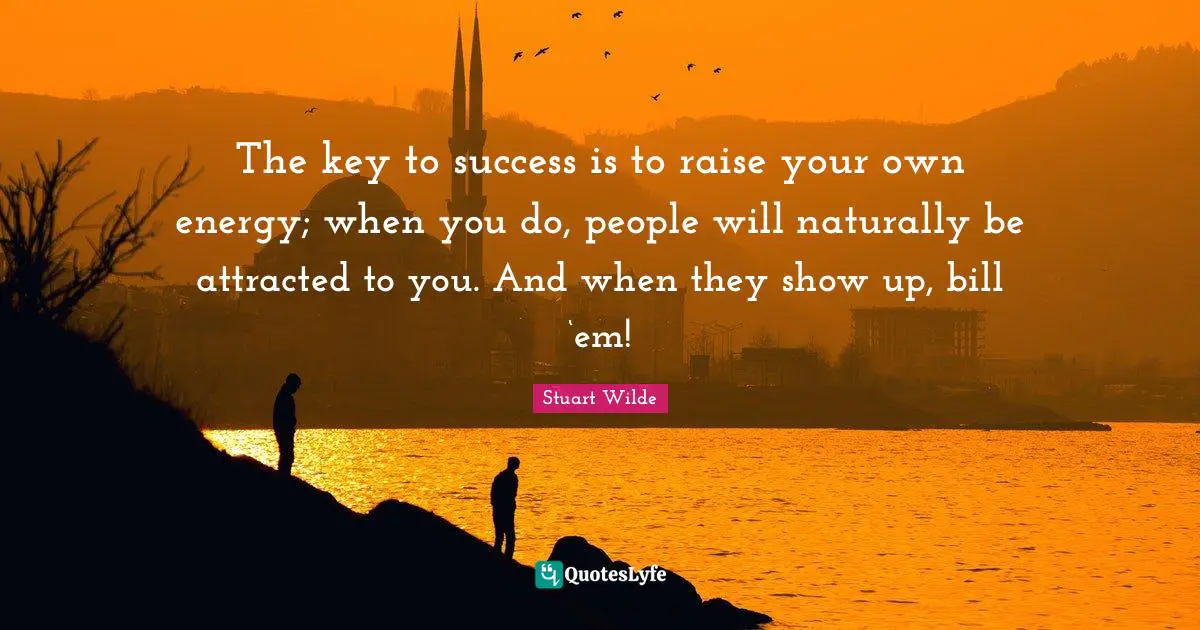 The key to success is to raise your own energy; when you do, people will naturally be attracted to you. And when they show up, bill ‘em!