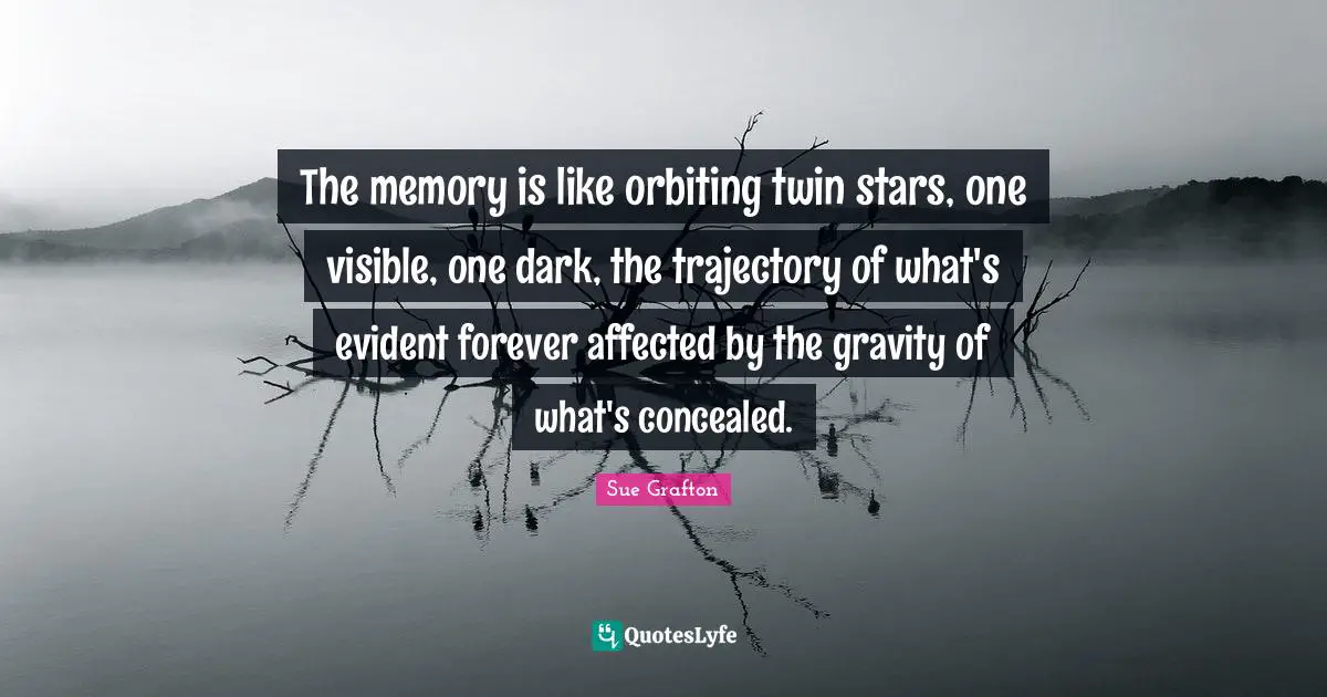 Sue Grafton Quotes: "The memory is like orbiting twin stars, one visible, one dark, the trajectory of what's evident forever affected by the gravity of what's concealed."