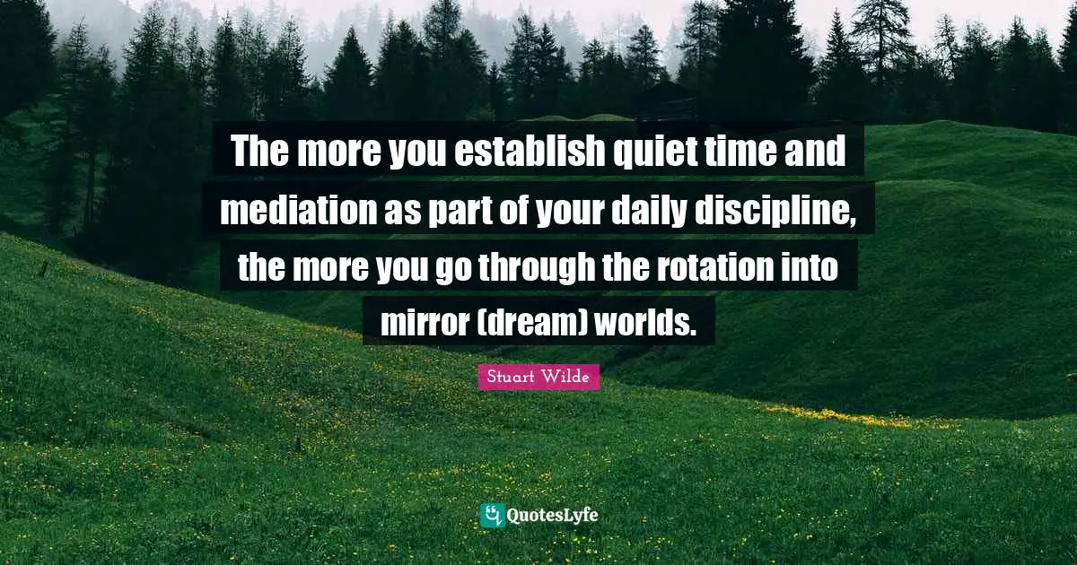 The more you establish quiet time and mediation as part of your daily discipline, the more you go through the rotation into mirror (dream) worlds.